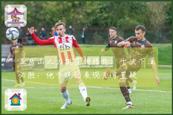 亚历山大力挺霍姆格伦：十次下注必胜，他今晚的表现无可置疑