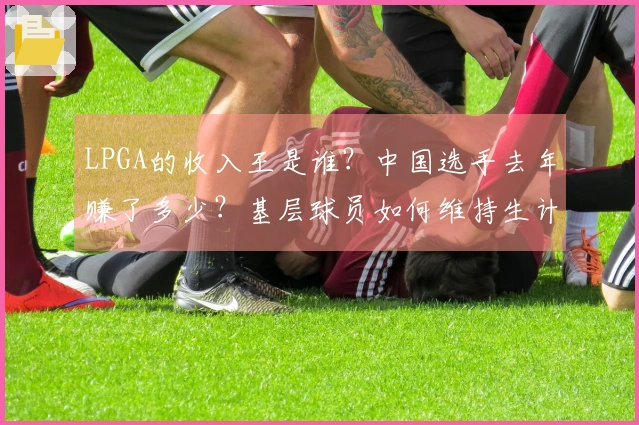 LPGA的收入王是谁？中国选手去年赚了多少？基层球员如何维持生计？